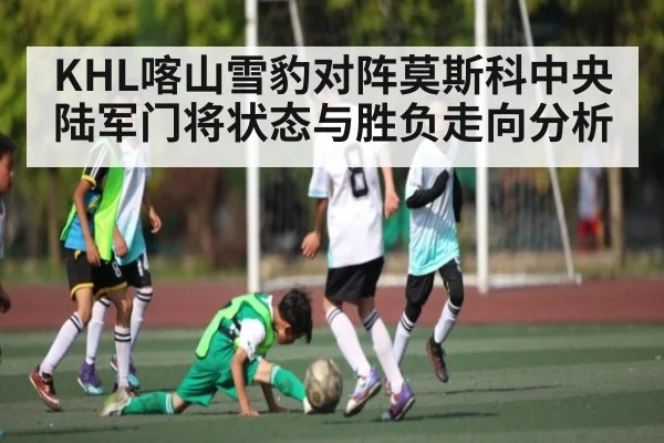 KHL喀山雪豹对阵莫斯科中央陆军门将状态与胜负走向分析