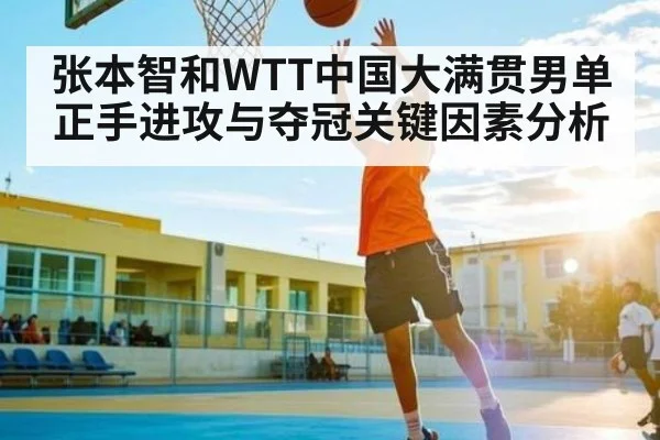 张本智和WTT中国大满贯男单正手进攻与夺冠关键因素分析