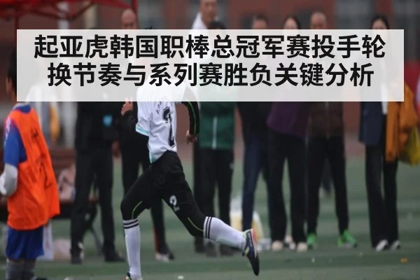 起亚虎韩国职棒总冠军赛投手轮换节奏与系列赛胜负关键分析