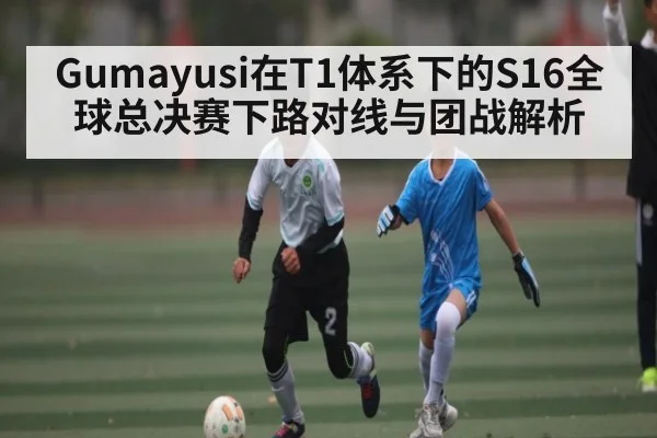 Gumayusi在T1体系下的S16全球总决赛下路对线与团战解析